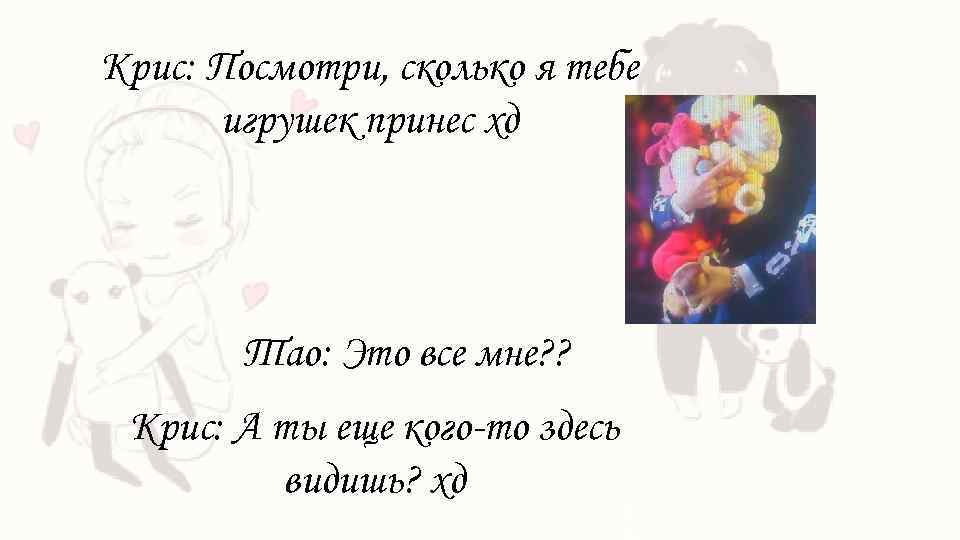 Крис: Посмотри, сколько я тебе игрушек принес хд Тао: Это все мне? ? Крис: