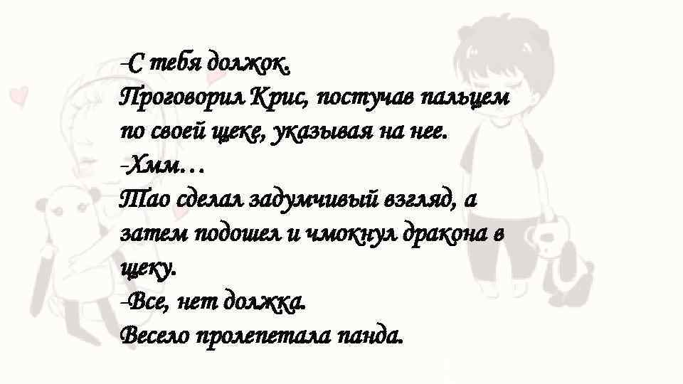 -С тебя должок. Проговорил Крис, постучав пальцем по своей щеке, указывая на нее. -Хмм…