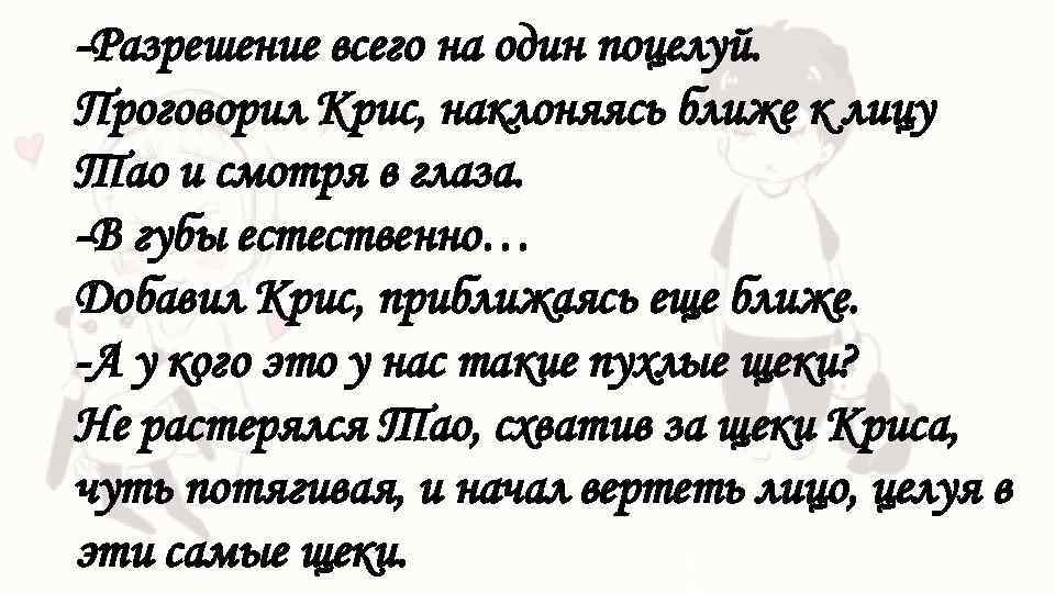 -Разрешение всего на один поцелуй. Проговорил Крис, наклоняясь ближе к лицу Тао и смотря