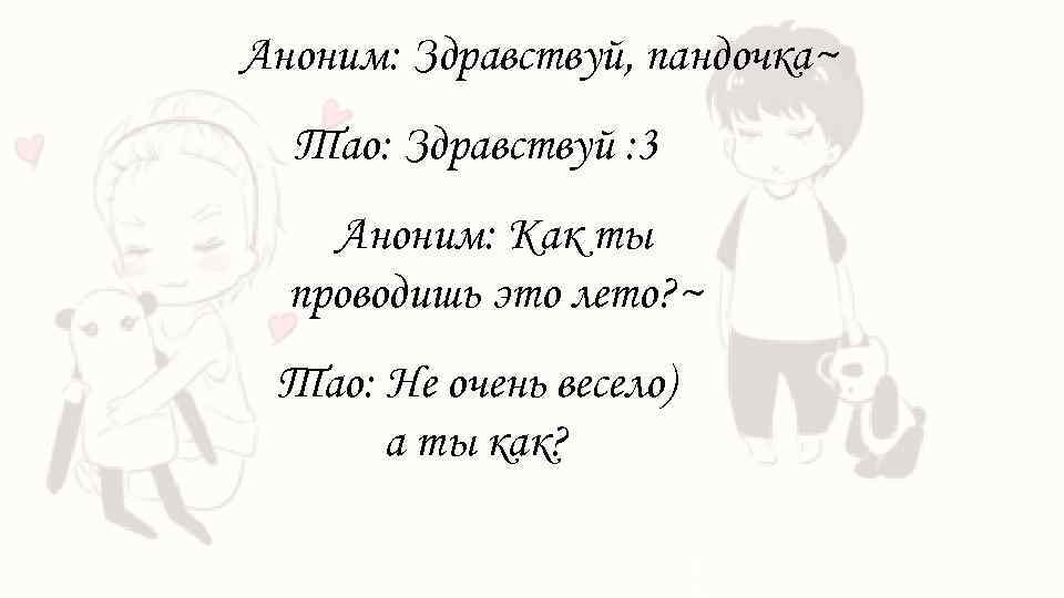 Аноним: Здравствуй, пандочка~ Тао: Здравствуй : 3 Аноним: Как ты проводишь это лето? ~