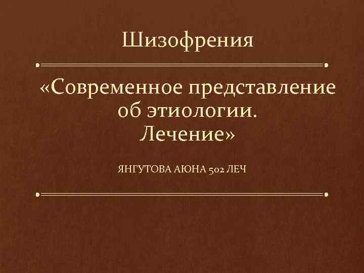 Шизофрения «Современное представление об этиологии. Лечение» ЯНГУТОВА АЮНА 502 ЛЕЧ 