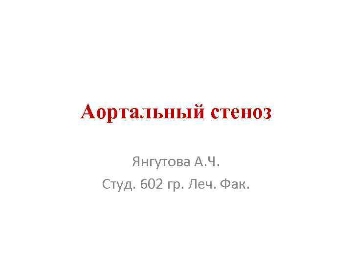 Аортальный стеноз Янгутова А. Ч. Студ. 602 гр. Леч. Фак. 
