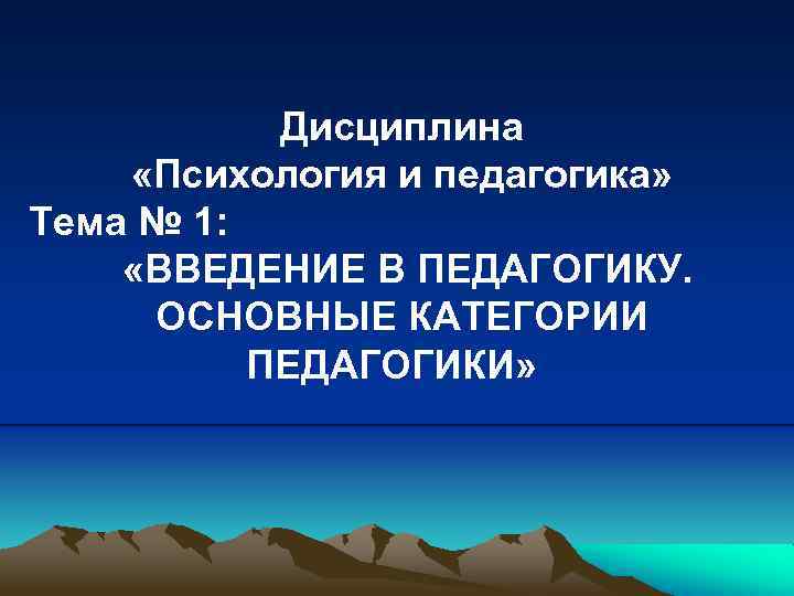 Дисциплина «Психология и педагогика» Тема № 1: «ВВЕДЕНИЕ В ПЕДАГОГИКУ. ОСНОВНЫЕ КАТЕГОРИИ ПЕДАГОГИКИ» 