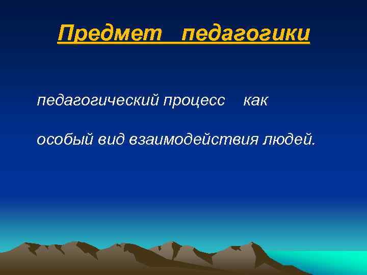 Предмет педагогики педагогический процесс как особый вид взаимодействия людей. 