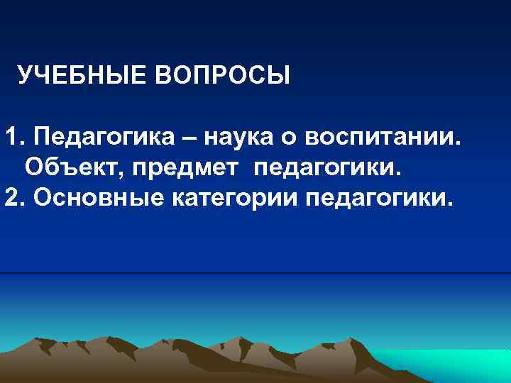 УЧЕБНЫЕ ВОПРОСЫ 1. Педагогика – наука о воспитании. Объект, предмет педагогики. 2. Основные категории