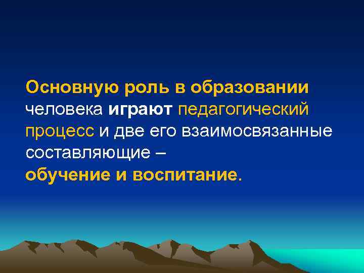 Основную роль в образовании человека играют педагогический процесс и две его взаимосвязанные составляющие –