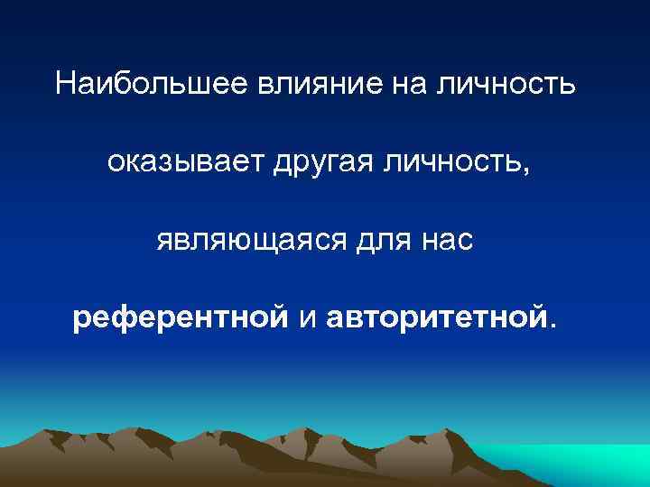 Наибольшее влияние на личность оказывает другая личность, являющаяся для нас референтной и авторитетной. 