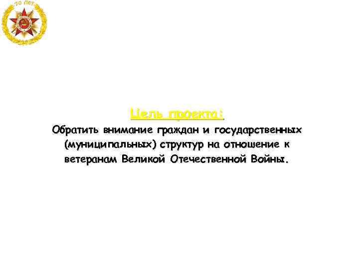 Цель проекта: Обратить внимание граждан и государственных (муниципальных) структур на отношение к ветеранам Великой