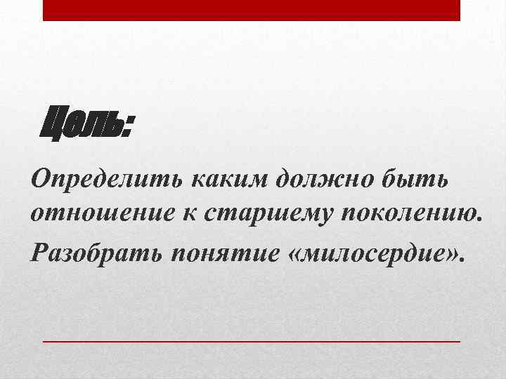 Цель: Определить каким должно быть отношение к старшему поколению. Разобрать понятие «милосердие» . 