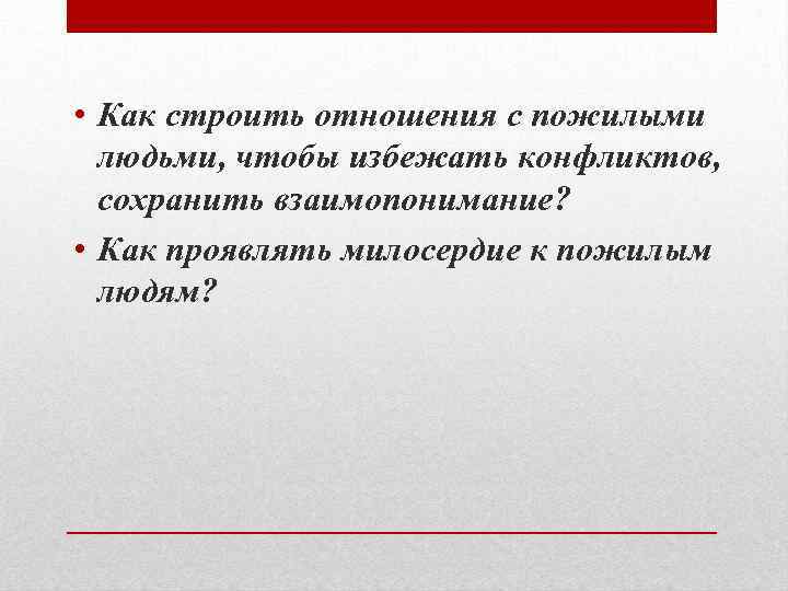  • Как строить отношения с пожилыми людьми, чтобы избежать конфликтов, сохранить взаимопонимание? •