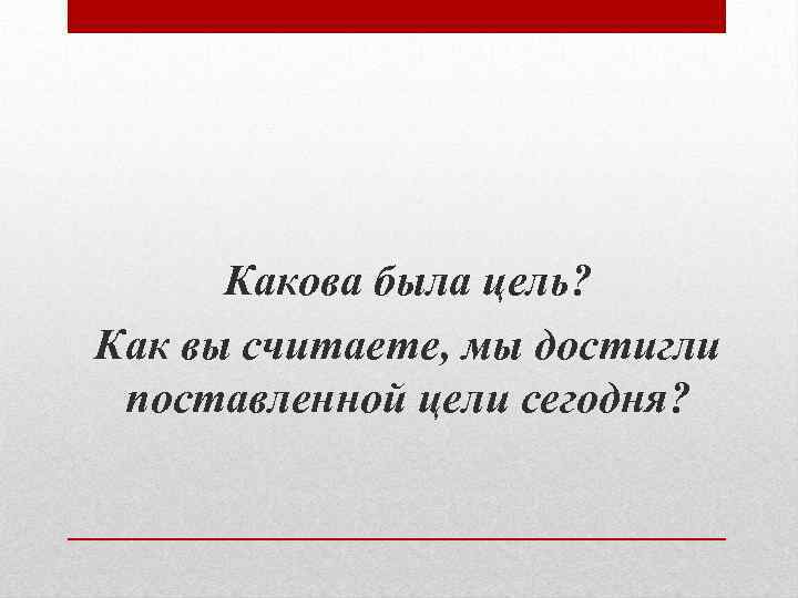 Какова была цель? Как вы считаете, мы достигли поставленной цели сегодня? 