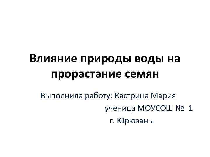 Влияние природы воды на прорастание семян Выполнила работу: Кастрица Мария ученица МОУСОШ № 1