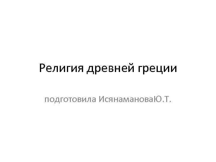 Религия древней греции подготовила Исянаманова. Ю. Т. 