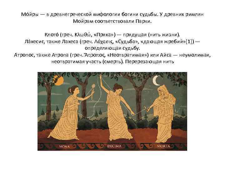 Мо йры — в древнегреческой мифологии богини судьбы. У древних римлян Мойрам соответствовали Парки.