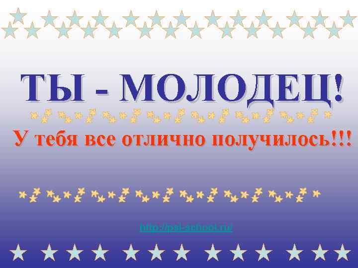 ТЫ - МОЛОДЕЦ! У тебя все отлично получилось!!! http: //psi-school. ru/ 