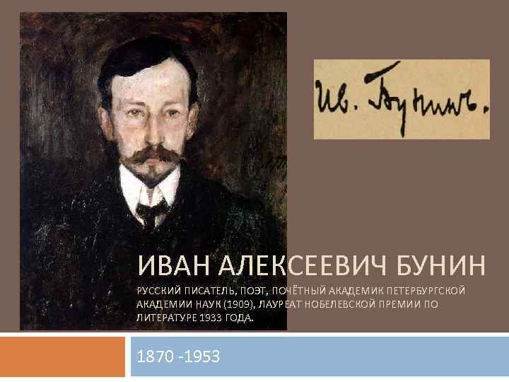 ИВАН АЛЕКСЕЕВИЧ БУНИН РУССКИЙ ПИСАТЕЛЬ, ПОЭТ, ПОЧЁТНЫЙ АКАДЕМИК ПЕТЕРБУРГСКОЙ АКАДЕМИИ НАУК (1909), ЛАУРЕАТ НОБЕЛЕВСКОЙ