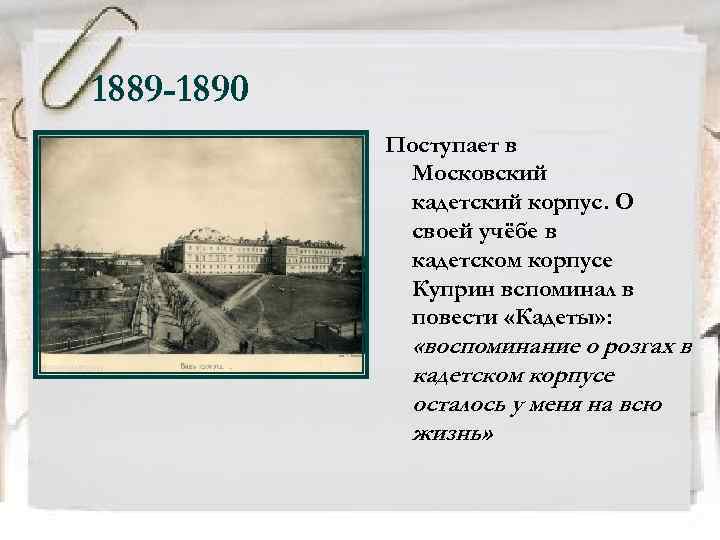 1889 -1890 Поступает в Московский кадетский корпус. О своей учёбе в кадетском корпусе Куприн