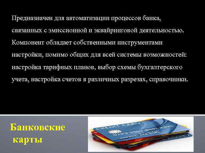 Предназначен для автоматизации процессов банка, связанных с эмиссионной и эквайринговой деятельностью. Компонент обладает собственными