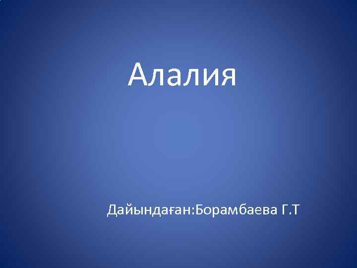 Алалия Дайындаған: Борамбаева Г. Т 