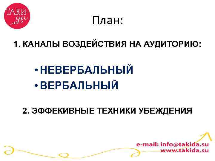 План: 1. КАНАЛЫ ВОЗДЕЙСТВИЯ НА АУДИТОРИЮ: • НЕВЕРБАЛЬНЫЙ • ВЕРБАЛЬНЫЙ 2. ЭФФЕКИВНЫЕ ТЕХНИКИ УБЕЖДЕНИЯ