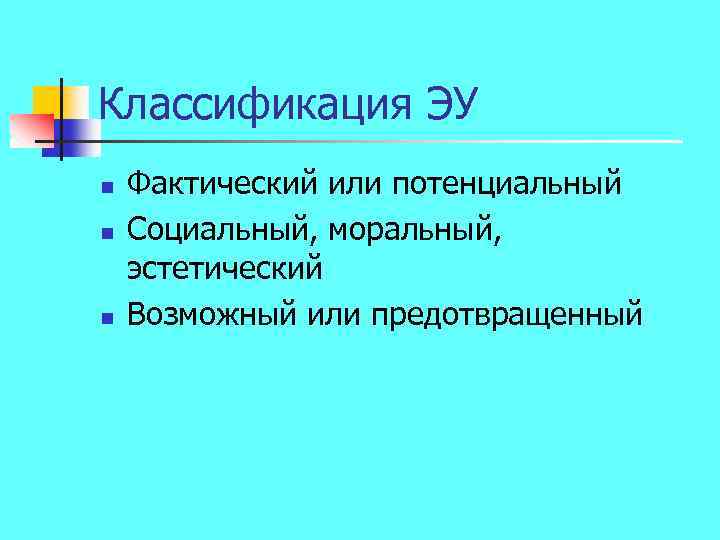 Классификация ЭУ n n n Фактический или потенциальный Социальный, моральный, эстетический Возможный или предотвращенный