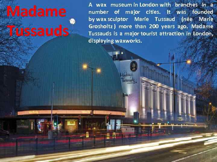 Madame Tussauds A wax museum in London with branches in a number of major