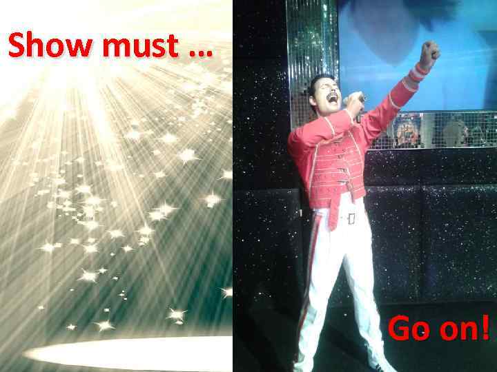 Show must … Go on! 