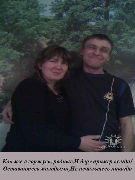 Как же я горжусь, родные, И беру пример всегда! Оставайтесь молодыми, Не печальтесь никогда
