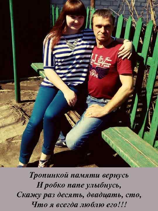 Тропинкой памяти вернусь И робко папе улыбнусь, Скажу раз десять, двадцать, сто, Что я