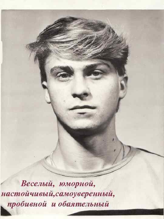Веселый, юморной, настойчивый, самоуверенный, пробивной и обаятельный 