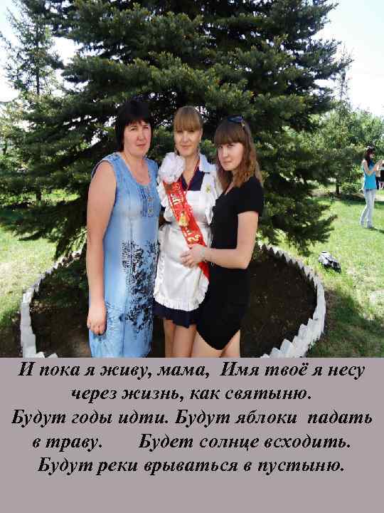 И пока я живу, мама, Имя твоё я несу через жизнь, как святыню. Будут