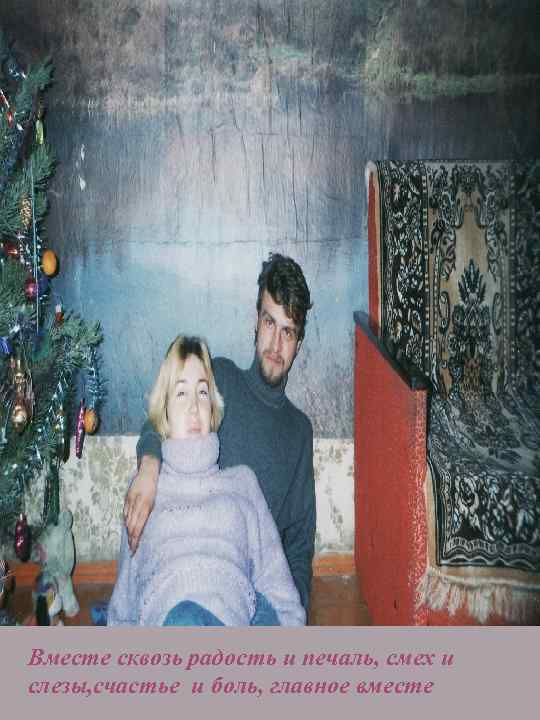 Вместе сквозь радость и печаль, смех и слезы, счастье и боль, главное вместе 