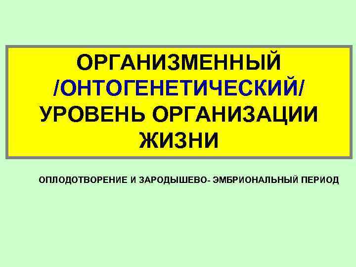 ОРГАНИЗМЕННЫЙ /ОНТОГЕНЕТИЧЕСКИЙ/ УРОВЕНЬ ОРГАНИЗАЦИИ ЖИЗНИ ОПЛОДОТВОРЕНИЕ И ЗАРОДЫШЕВО- ЭМБРИОНАЛЬНЫЙ ПЕРИОД 