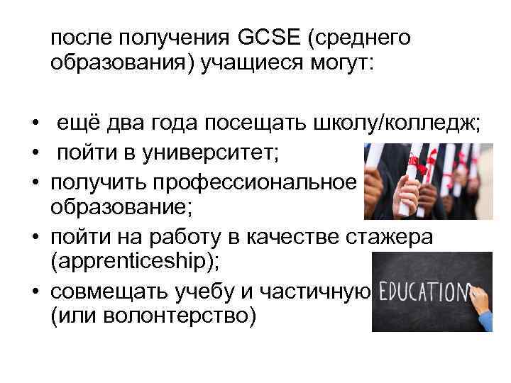 после получения GCSE (среднего образования) учащиеся могут: • ещё два года посещать школу/колледж; •