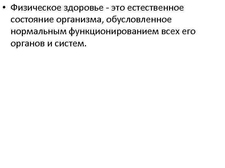  • Физическое здоровье - это естественное состояние организма, обусловленное нормальным функционированием всех его