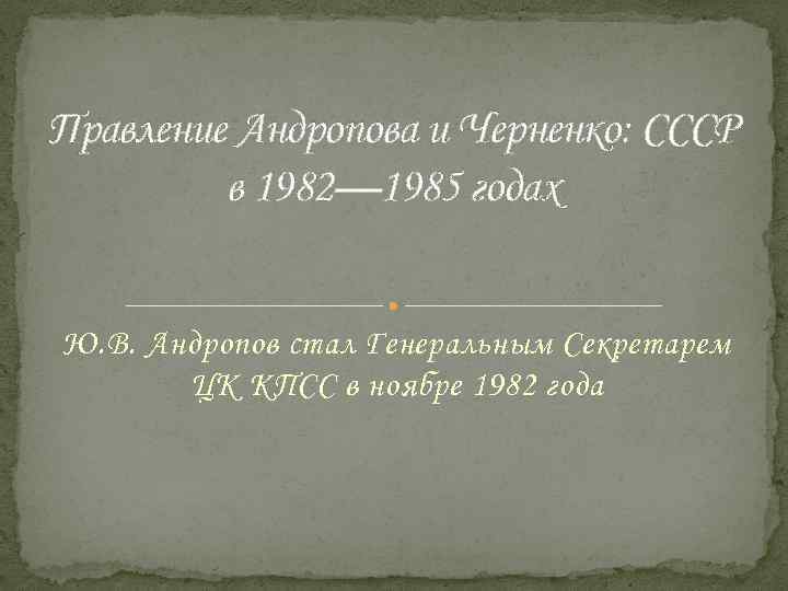 Правление Андропова и Черненко: СССР в 1982— 1985 годах Ю. В. Андропов стал Генеральным