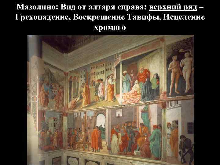 Мазолино: Вид от алтаря справа: верхний ряд – Грехопадение, Воскрешение Тавифы, Исцеление хромого 