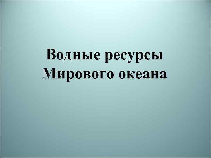 Водные ресурсы Мирового океана 