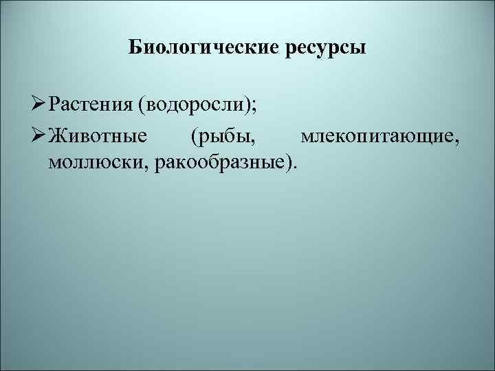 Биологические ресурсы Ø Растения (водоросли); Ø Животные (рыбы, млекопитающие, моллюски, ракообразные). 