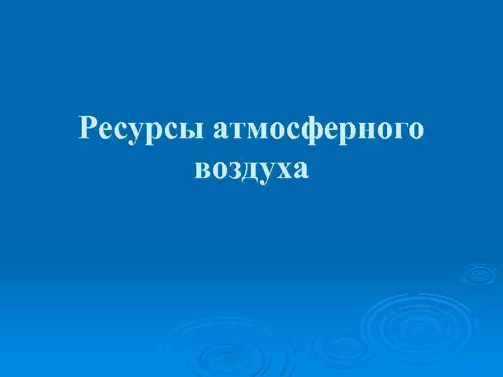Ресурсы атмосферного воздуха 