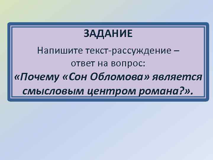 ЗАДАНИЕ Напишите текст-рассуждение – ответ на вопрос: «Почему «Сон Обломова» является смысловым центром романа?