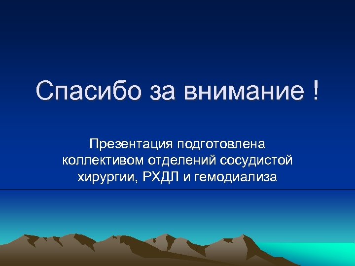 Спасибо за внимание ! Презентация подготовлена коллективом отделений сосудистой хирургии, РХДЛ и гемодиализа 