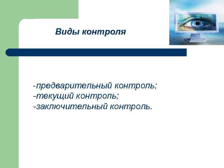 Виды контроля -предварительный контроль; -текущий контроль; -заключительный контроль. 