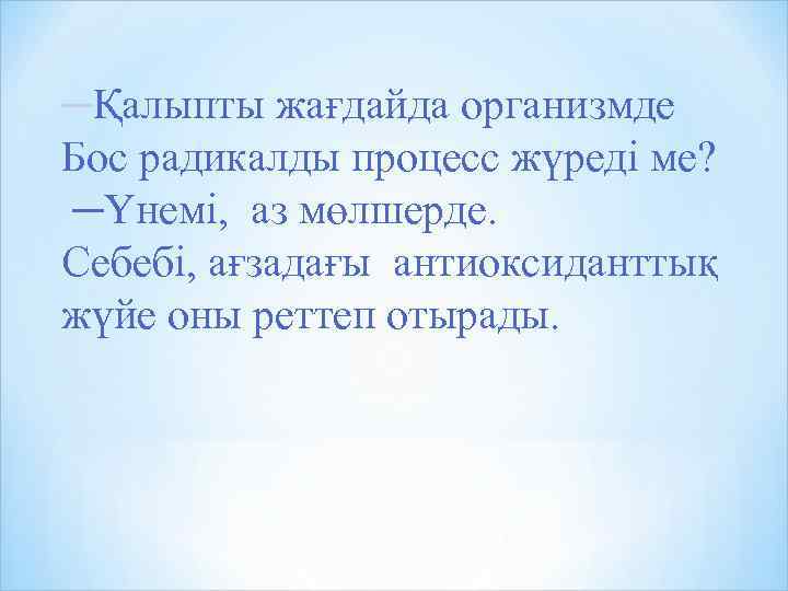 ─Қалыпты жағдайда организмде Бос радикалды процесс жүреді ме? ─Үнемі, аз мөлшерде. Себебі, ағзадағы антиоксиданттық