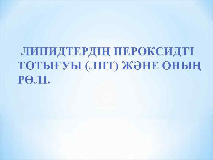 ЛИПИДТЕРДІҢ ПЕРОКСИДТІ ТОТЫҒУЫ (ЛПТ) ЖӘНЕ ОНЫҢ РӨЛІ. 