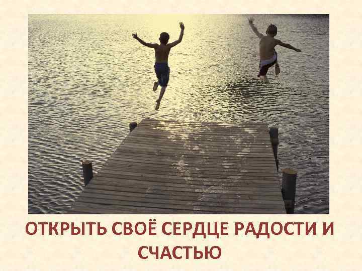 ОТКРЫТЬ СВОЁ СЕРДЦЕ РАДОСТИ И СЧАСТЬЮ 