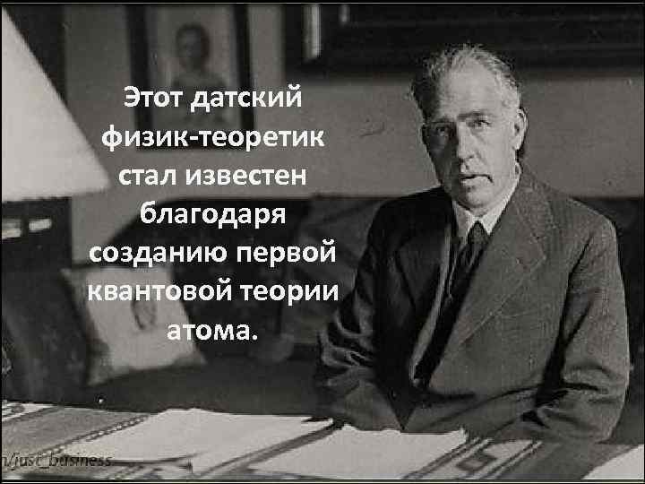 Этот датский физик теоретик стал известен благодаря созданию первой квантовой теории атома. 