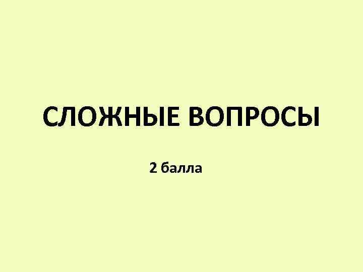 СЛОЖНЫЕ ВОПРОСЫ 2 балла 