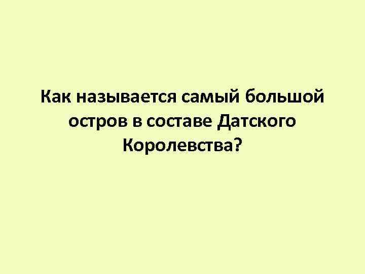 Как называется самый большой остров в составе Датского Королевства? 