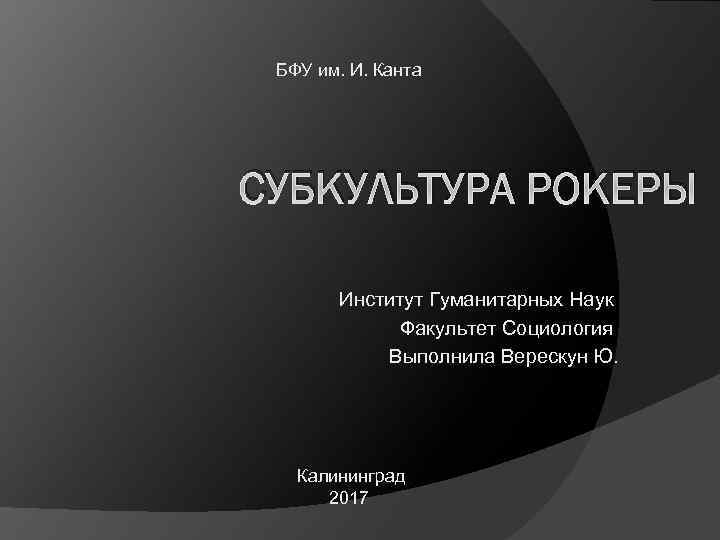 БФУ им. И. Канта СУБКУЛЬТУРА РОКЕРЫ Институт Гуманитарных Наук Факультет Социология Выполнила Верескун Ю.